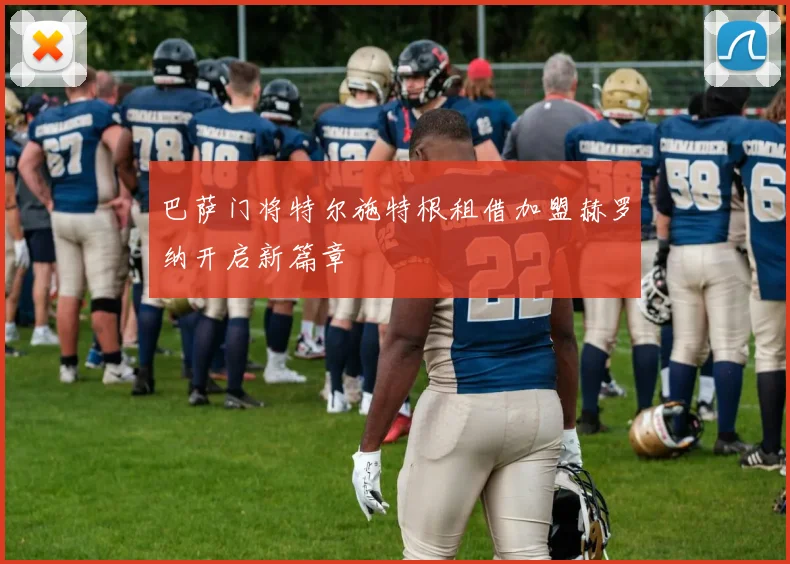 巴萨门将特尔施特根租借加盟赫罗纳开启新篇章