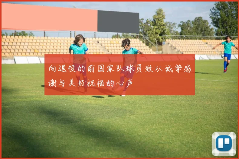 向退役的前国家队球员致以诚挚感谢与美好祝福的心声