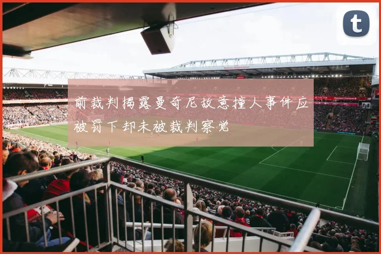 前裁判揭露曼奇尼故意撞人事件应被罚下却未被裁判察觉