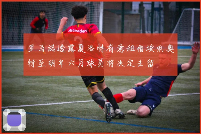 罗马诺透露夏洛特有意租借埃利奥特至明年六月球员将决定去留