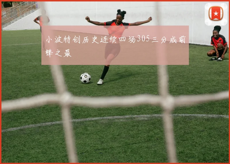 小波特创历史连续四场305三分成前锋之最