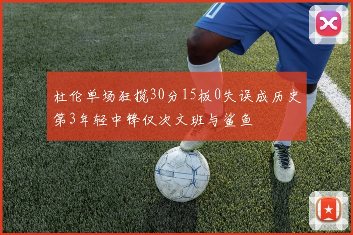 杜伦单场狂揽30分15板0失误成历史第3年轻中锋仅次文班与鲨鱼