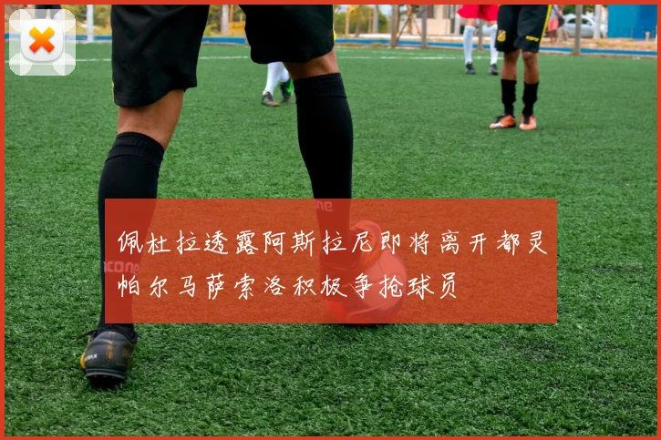 佩杜拉透露阿斯拉尼即将离开都灵帕尔马萨索洛积极争抢球员