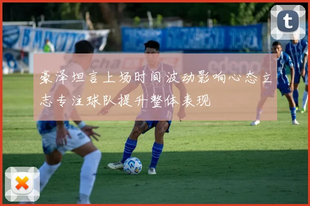 豪泽坦言上场时间波动影响心态立志专注球队提升整体表现