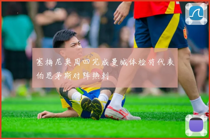 塞梅尼奥周四完成曼城体检将代表伯恩茅斯对阵热刺