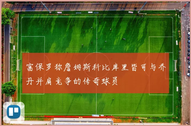 富保罗称詹姆斯科比库里皆可与乔丹并肩竞争的传奇球员