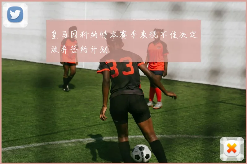 皇马因科纳特本赛季表现不佳决定放弃签约计划