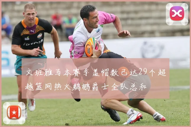 文班雅马本赛季盖帽数已达29个超越篮网热火鹈鹕爵士全队总和