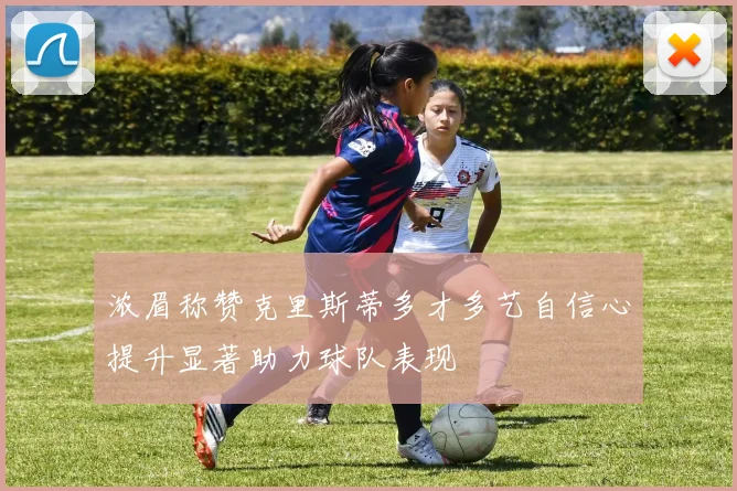 浓眉称赞克里斯蒂多才多艺自信心提升显著助力球队表现