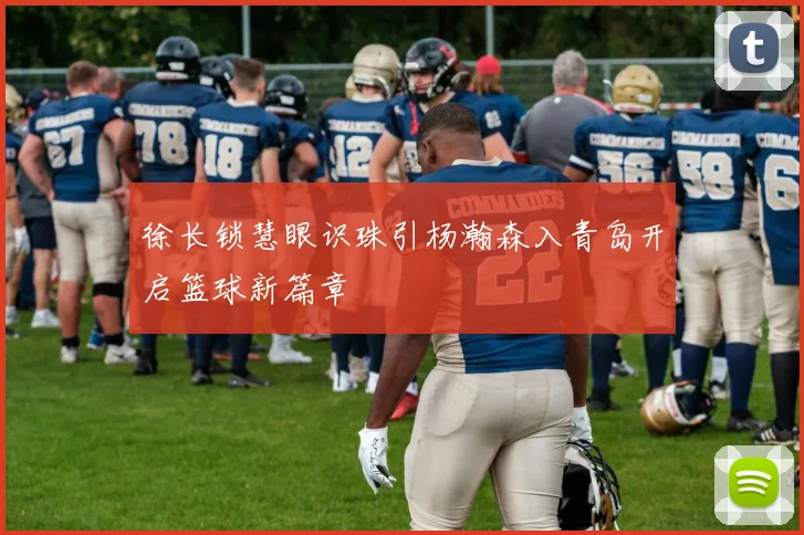 徐长锁慧眼识珠引杨瀚森入青岛开启篮球新篇章
