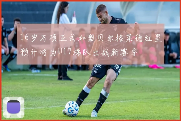 16岁万项正式加盟贝尔格莱德红星预计将为U17梯队出战新赛季