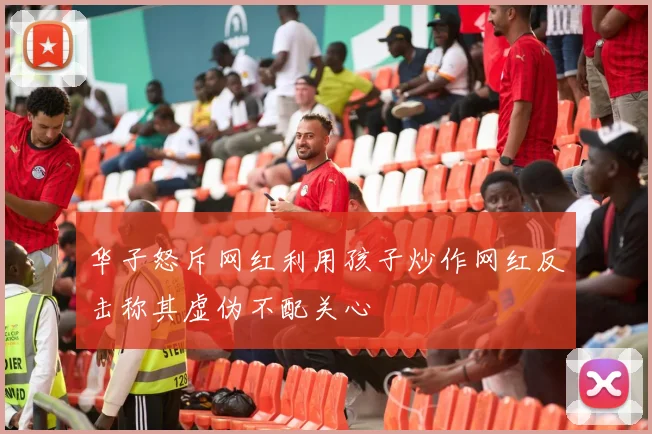 华子怒斥网红利用孩子炒作网红反击称其虚伪不配关心