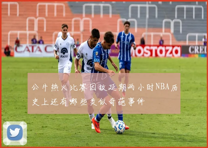 公牛热火比赛因故延期两小时NBA历史上还有哪些类似奇葩事件