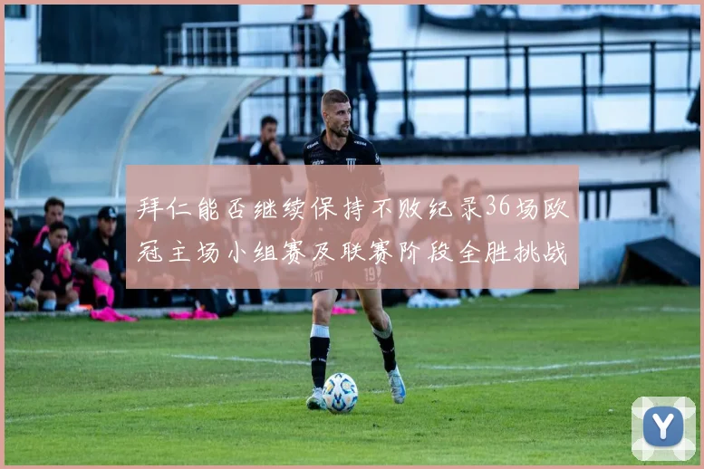 拜仁能否继续保持不败纪录36场欧冠主场小组赛及联赛阶段全胜挑战