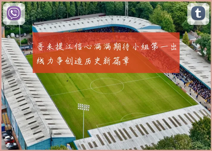 吾米提江信心满满期待小组第一出线力争创造历史新篇章