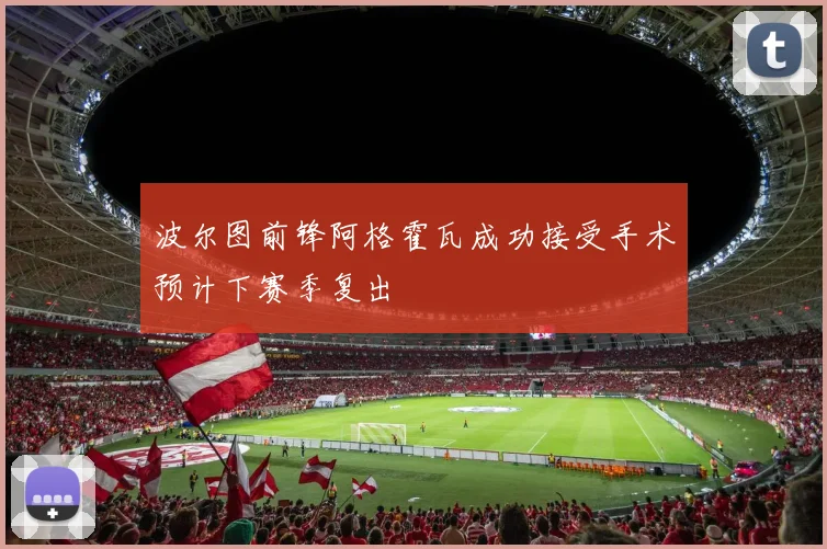 波尔图前锋阿格霍瓦成功接受手术预计下赛季复出