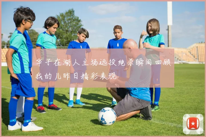 华子在湖人主场远投绝杀瞬间回顾我的儿昨日精彩表现