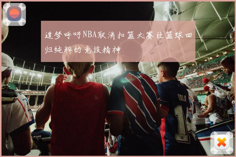 追梦呼吁NBA取消扣篮大赛让篮球回归纯粹的竞技精神