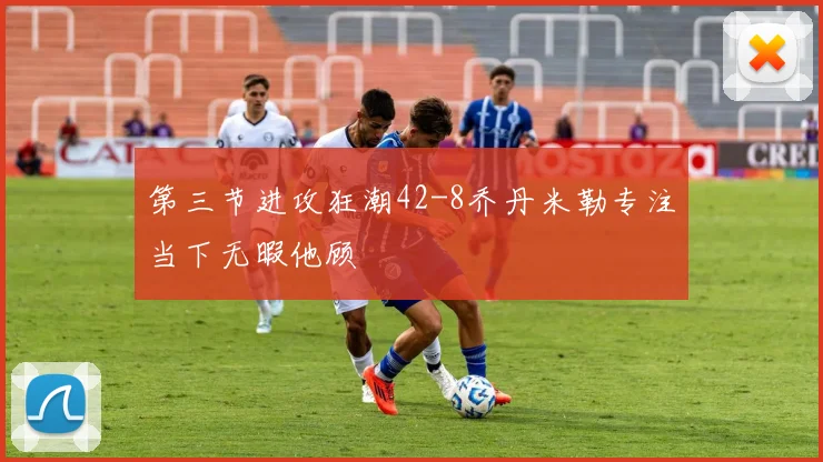 第三节进攻狂潮42-8乔丹米勒专注当下无暇他顾