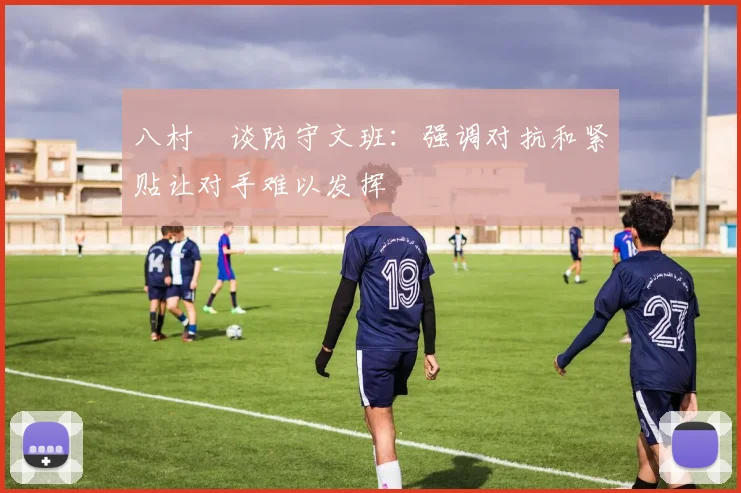 八村塁谈防守文班：强调对抗和紧贴让对手难以发挥