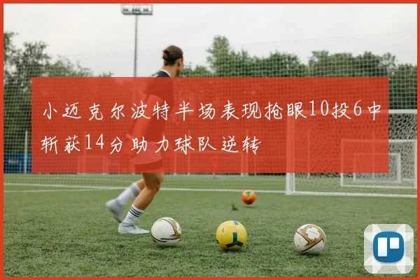 小迈克尔波特半场表现抢眼10投6中斩获14分助力球队逆转