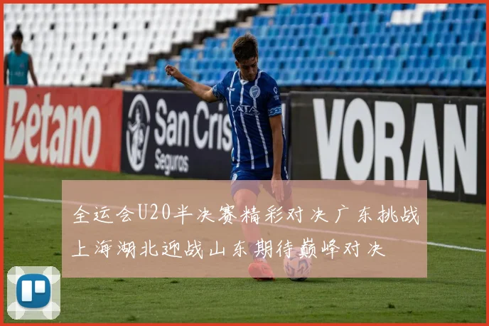 全运会U20半决赛精彩对决广东挑战上海湖北迎战山东期待巅峰对决