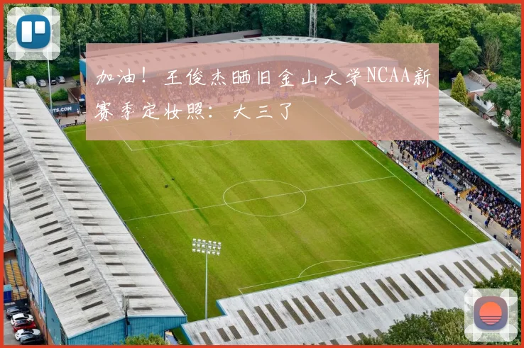 加油！王俊杰晒旧金山大学NCAA新赛季定妆照：大三了