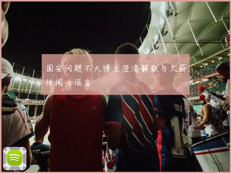 国安问题不大博主澄清解散与欠薪传闻为谣言