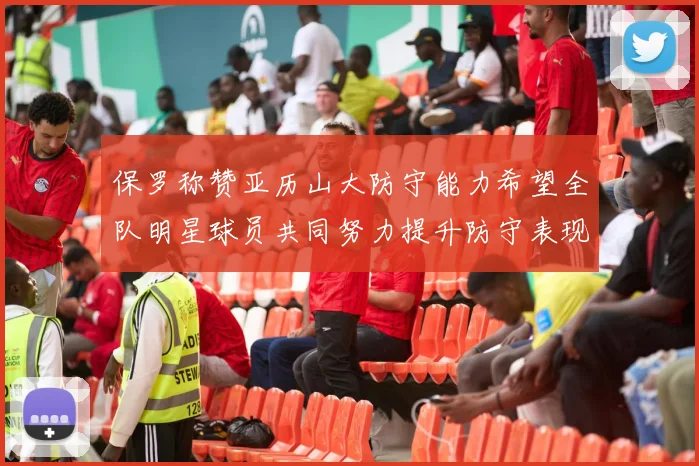 保罗称赞亚历山大防守能力希望全队明星球员共同努力提升防守表现