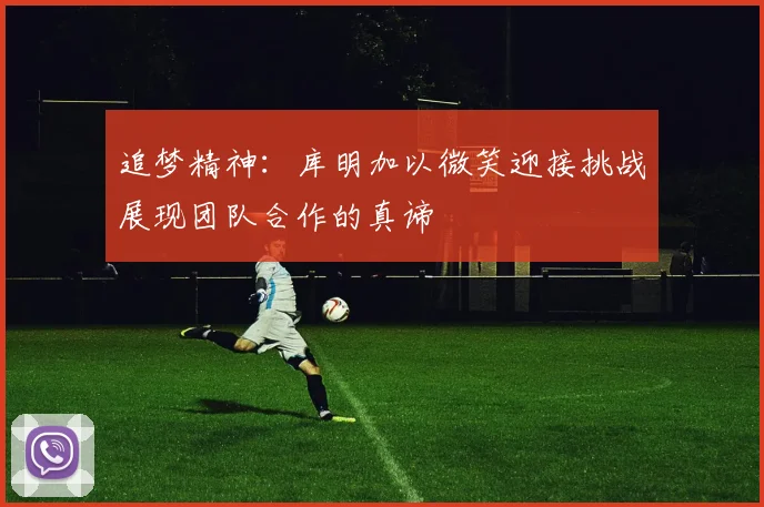 追梦精神：库明加以微笑迎接挑战展现团队合作的真谛