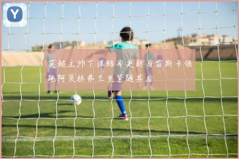 英超主帅下课赔率更新马雷斯卡领跑阿莫林弗兰克紧随其后