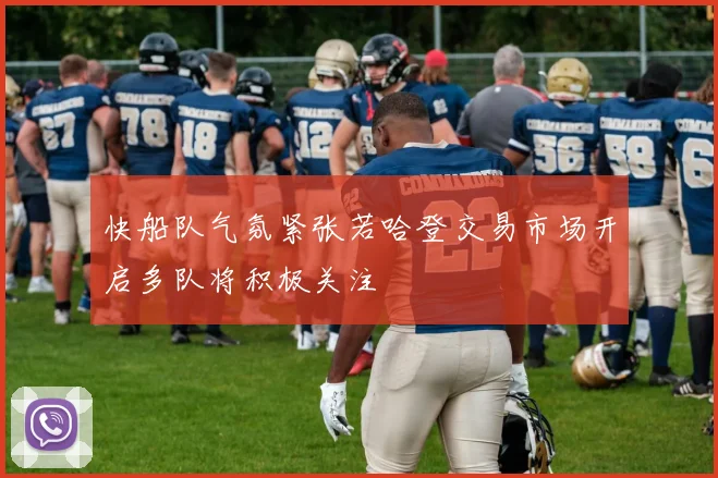 快船队气氛紧张若哈登交易市场开启多队将积极关注