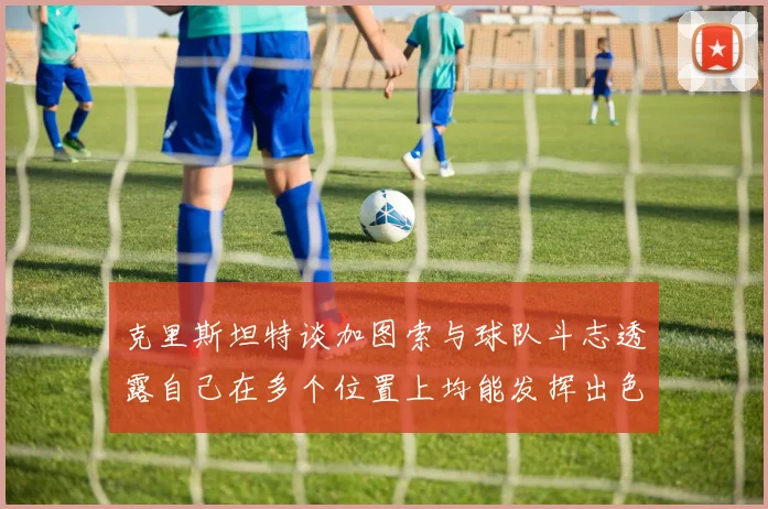 克里斯坦特谈加图索与球队斗志透露自己在多个位置上均能发挥出色