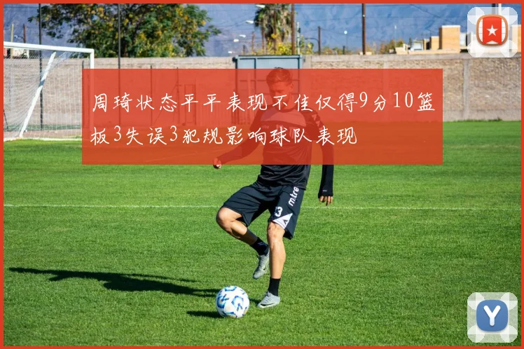 周琦状态平平表现不佳仅得9分10篮板3失误3犯规影响球队表现