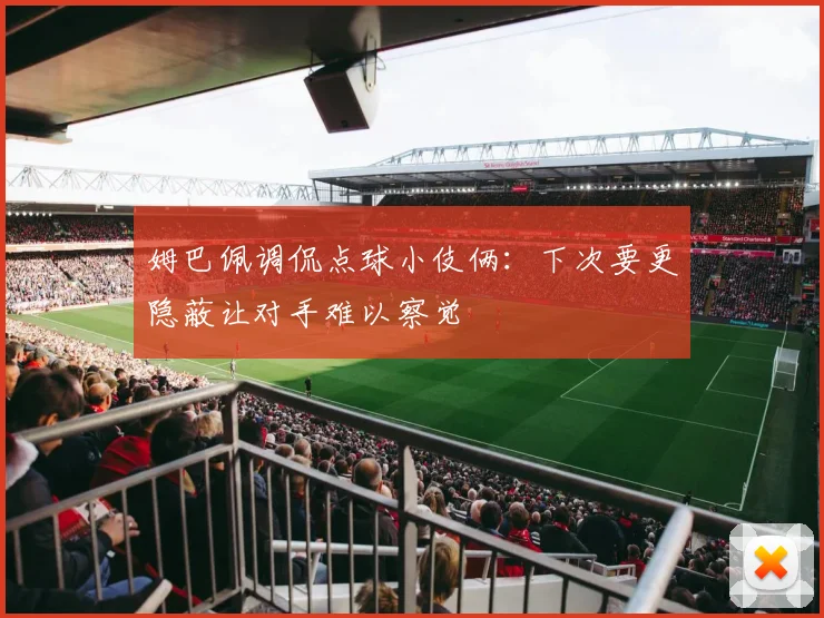 姆巴佩调侃点球小伎俩：下次要更隐蔽让对手难以察觉