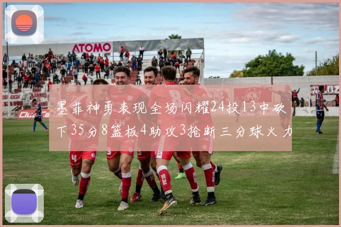 墨菲神勇表现全场闪耀24投13中砍下35分8篮板4助攻3抢断三分球火力全开
