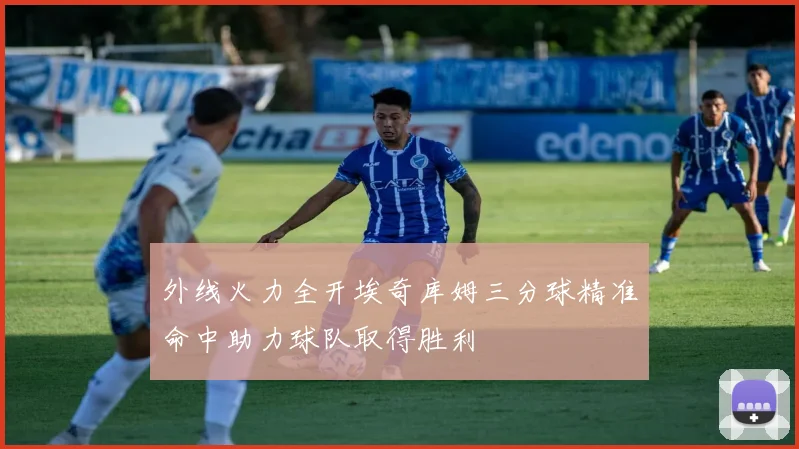 外线火力全开埃奇库姆三分球精准命中助力球队取得胜利