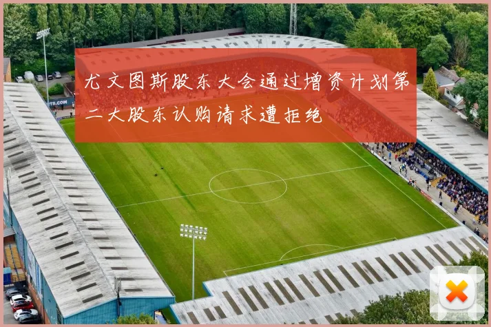 尤文图斯股东大会通过增资计划第二大股东认购请求遭拒绝