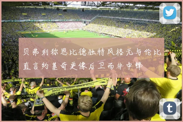 贝弗利称恩比德独特风格无与伦比直言约基奇更像后卫而非中锋