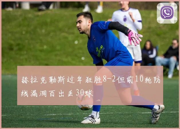 赫拉克勒斯过年狂胜8-2但前10轮防线漏洞百出丢30球