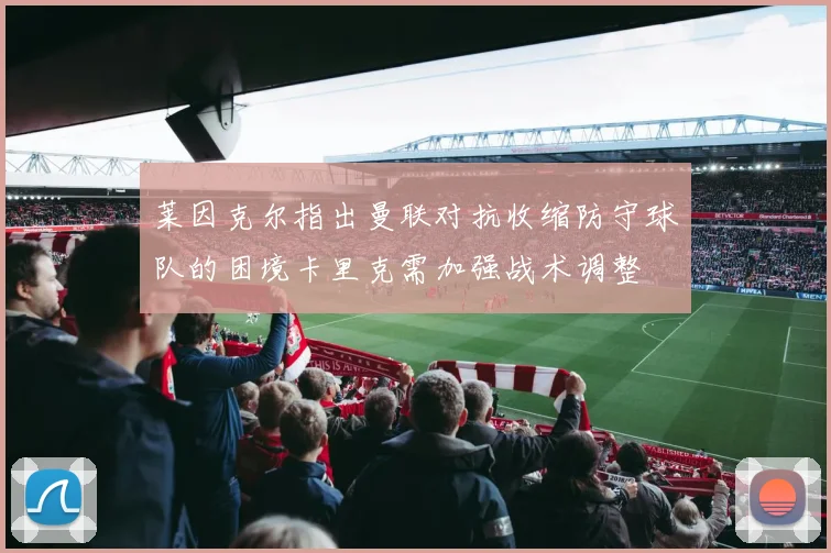 莱因克尔指出曼联对抗收缩防守球队的困境卡里克需加强战术调整