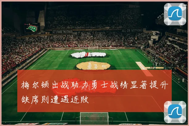 梅尔顿出战助力勇士战绩显著提升缺席则遭遇连败