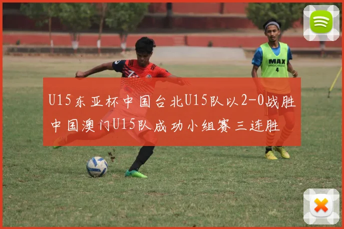 U15东亚杯中国台北U15队以2-0战胜中国澳门U15队成功小组赛三连胜