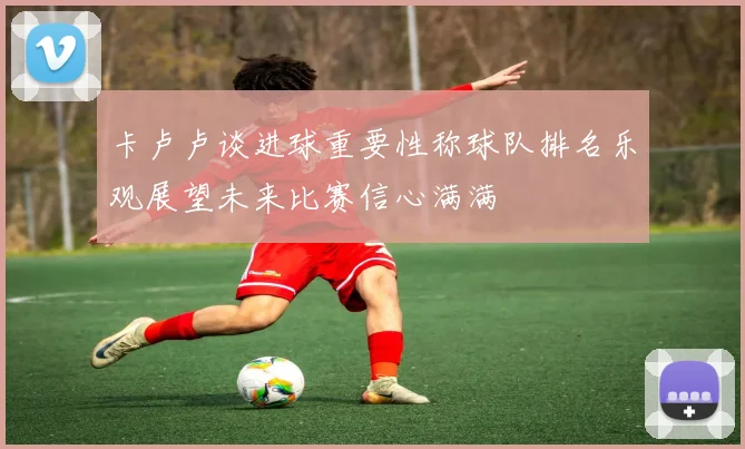 卡卢卢谈进球重要性称球队排名乐观展望未来比赛信心满满