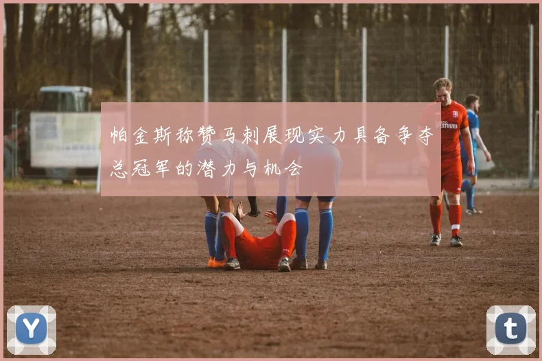 帕金斯称赞马刺展现实力具备争夺总冠军的潜力与机会