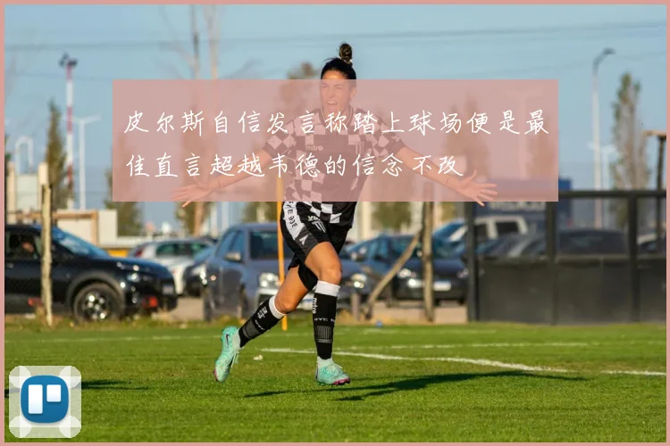 皮尔斯自信发言称踏上球场便是最佳直言超越韦德的信念不改