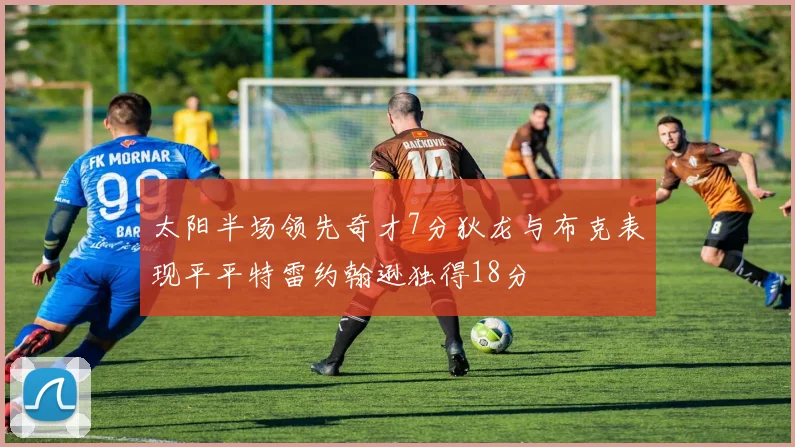 太阳半场领先奇才7分狄龙与布克表现平平特雷约翰逊独得18分