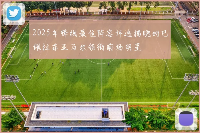 2025年锋线最佳阵容评选揭晓姆巴佩拉菲亚马尔领衔前场明星